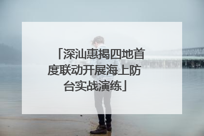 深汕惠揭四地首度联动开展海上防台实战演练