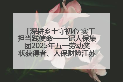 深耕乡土守初心 实干担当践使命——记人保集团2025年五一劳动奖状获得者、人保财险江苏南通海安支公司