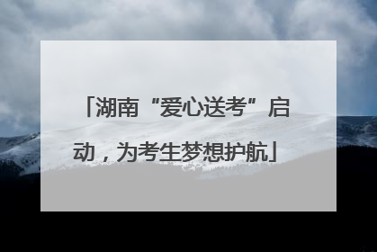 湖南“爱心送考”启动，为考生梦想护航