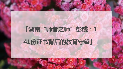 湖南“师者之师”彭彧：141份证书背后的教育守望
