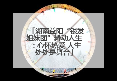 湖南益阳“银发姐妹团”舞动人生：心怀热爱 人生处处是舞台