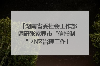 湖南省委社会工作部调研张家界市“信托制”小区治理工作