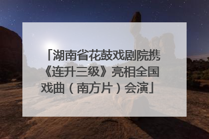 湖南省花鼓戏剧院携《连升三级》亮相全国戏曲（南方片）会演