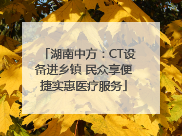 湖南中方：CT设备进乡镇 民众享便捷实惠医疗服务
