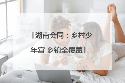 湖南会同：乡村少年宫 乡镇全覆盖