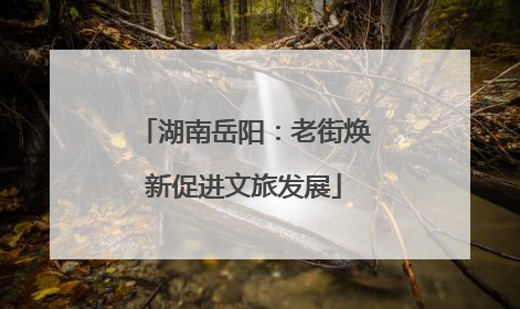 湖南岳阳：老街焕新促进文旅发展