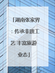 湖南张家界：传承非遗工艺 丰富旅游业态