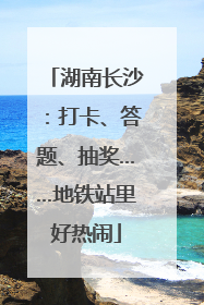 湖南长沙：打卡、答题、抽奖……地铁站里好热闹