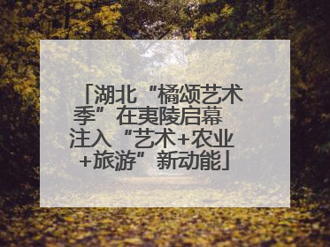 湖北“橘颂艺术季”在夷陵启幕 注入“艺术+农业+旅游”新动能