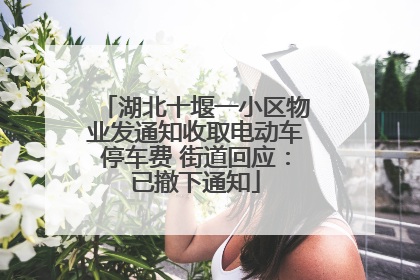 湖北十堰一小区物业发通知收取电动车停车费 街道回应：已撤下通知