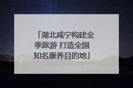 湖北咸宁构建全季旅游 打造全国知名康养目的地