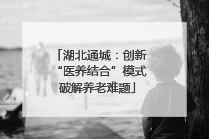 湖北通城：创新 “医养结合”模式 破解养老难题