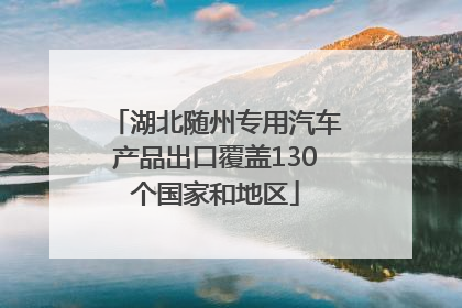 湖北随州专用汽车产品出口覆盖130个国家和地区