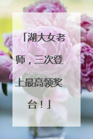 湖大女老师，三次登上最高领奖台！