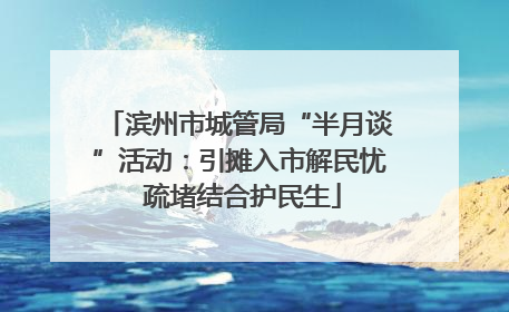 滨州市城管局“半月谈”活动：引摊入市解民忧 疏堵结合护民生