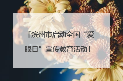 滨州市启动全国“爱眼日”宣传教育活动