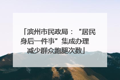 滨州市民政局：“居民身后一件事”集成办理 减少群众跑腿次数