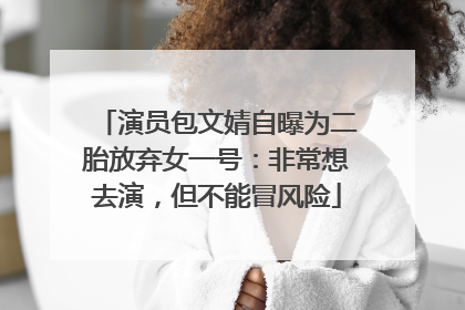 演员包文婧自曝为二胎放弃女一号：非常想去演，但不能冒风险