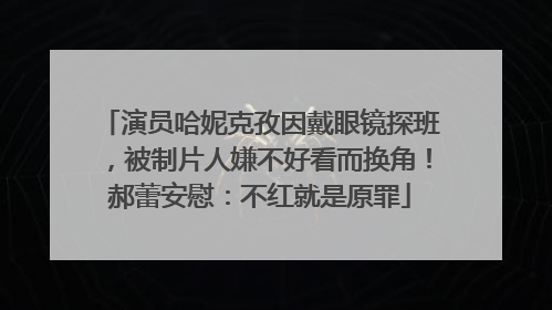 演员哈妮克孜因戴眼镜探班，被制片人嫌不好看而换角！郝蕾安慰：不红就是原罪