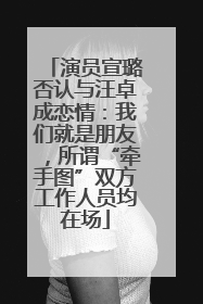 演员宣璐否认与汪卓成恋情：我们就是朋友，所谓“牵手图”双方工作人员均在场