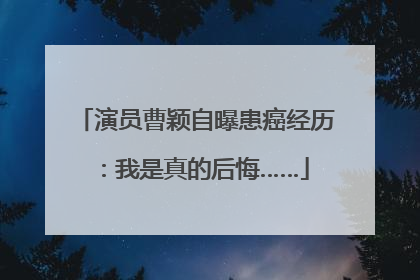 演员曹颖自曝患癌经历：我是真的后悔……