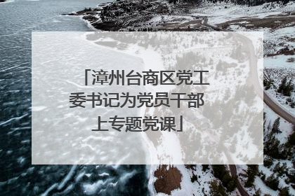 漳州台商区党工委书记为党员干部上专题党课