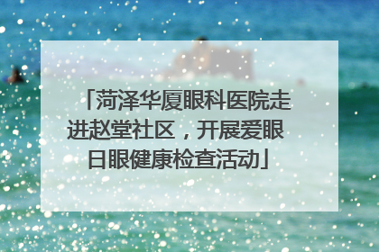 菏泽华厦眼科医院走进赵堂社区，开展爱眼日眼健康检查活动