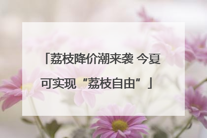 荔枝降价潮来袭 今夏可实现“荔枝自由”
