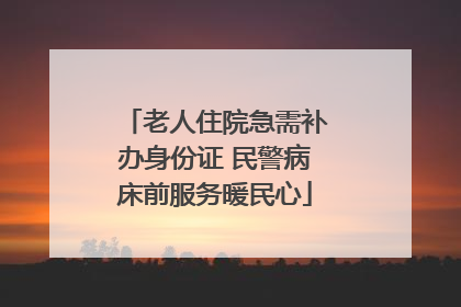 老人住院急需补办身份证 民警病床前服务暖民心