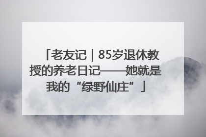 老友记｜85岁退休教授的养老日记——她就是我的“绿野仙庄”