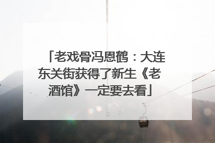 老戏骨冯恩鹤：大连东关街获得了新生《老酒馆》一定要去看