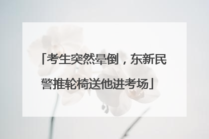 考生突然晕倒，东新民警推轮椅送他进考场