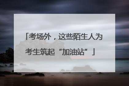考场外，这些陌生人为考生筑起“加油站”
