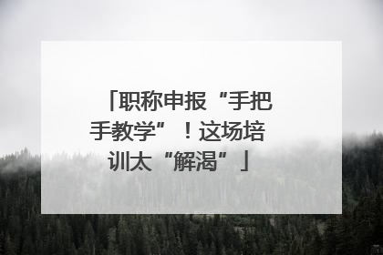 职称申报“手把手教学”！这场培训太“解渴”