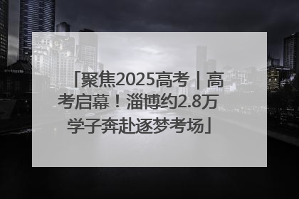 聚焦2025高考｜高考启幕！淄博约2.8万学子奔赴逐梦考场
