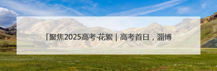 聚焦2025高考·花絮｜高考首日，淄博中学考场外的“永生花”传递温暖与祝福