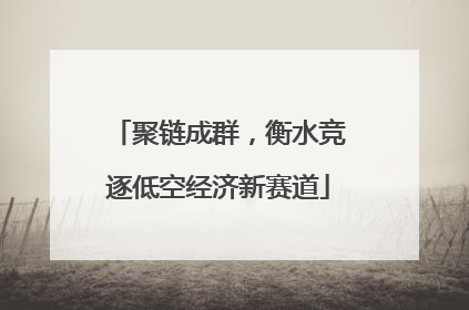 聚链成群，衡水竞逐低空经济新赛道
