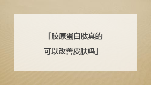 胶原蛋白肽真的可以改善皮肤吗