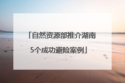 自然资源部推介湖南5个成功避险案例