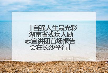 自强人生最光彩 湖南省残疾人励志宣讲团首场报告会在长沙举行