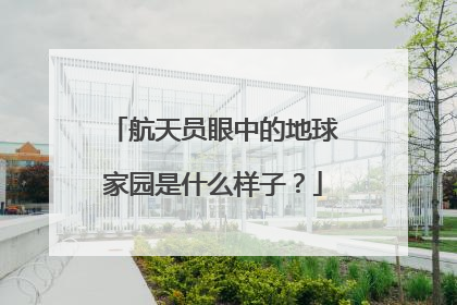 航天员眼中的地球家园是什么样子？