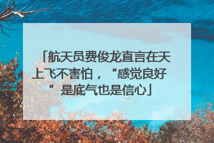 航天员费俊龙直言在天上飞不害怕，“感觉良好”是底气也是信心