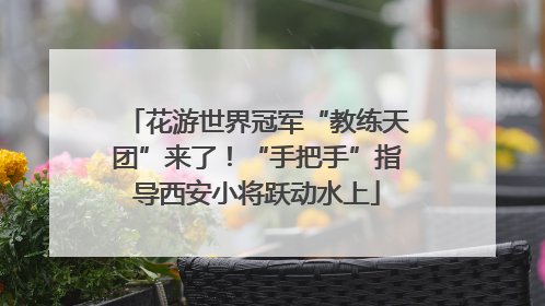 花游世界冠军“教练天团”来了！“手把手”指导西安小将跃动水上