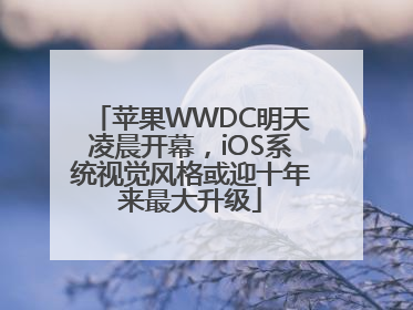 苹果WWDC明天凌晨开幕，iOS系统视觉风格或迎十年来最大升级