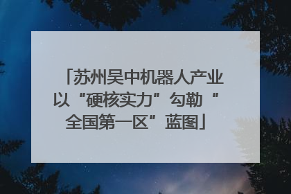 苏州吴中机器人产业以“硬核实力”勾勒“全国第一区”蓝图