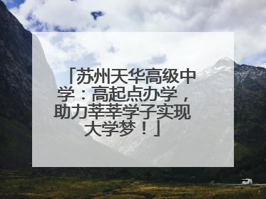苏州天华高级中学：高起点办学，助力莘莘学子实现大学梦！