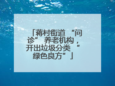 蒋村街道 “问诊” 养老机构，开出垃圾分类 “绿色良方”