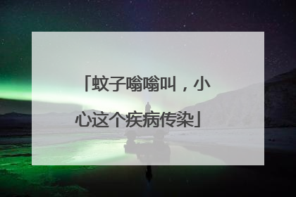 蚊子嗡嗡叫，小心这个疾病传染