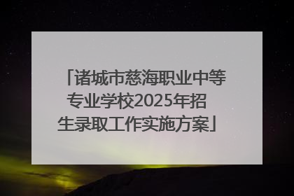 诸城市慈海职业中等专业学校2025年招生录取工作实施方案