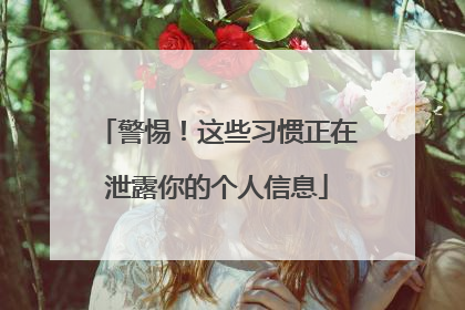 警惕！这些习惯正在泄露你的个人信息